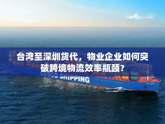 台湾至深圳货代，物业企业如何突破跨境物流效率瓶颈？