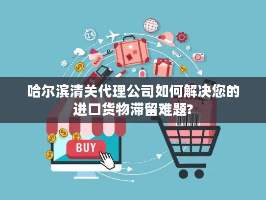 哈尔滨清关代理公司如何解决您的进口货物滞留难题?