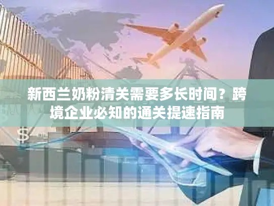 新西兰奶粉清关需要多长时间？跨境企业必知的通关提速指南