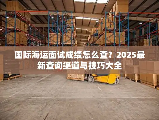 国际海运面试成绩怎么查？2025最新查询渠道与技巧大全