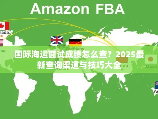 国际海运面试成绩怎么查？2025最新查询渠道与技巧大全