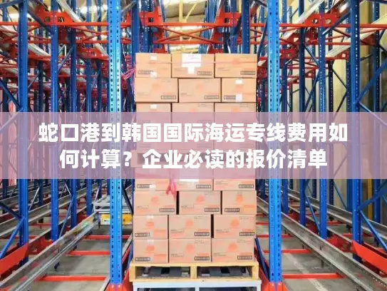 蛇口港到韩国国际海运专线费用如何计算？企业必读的报价清单