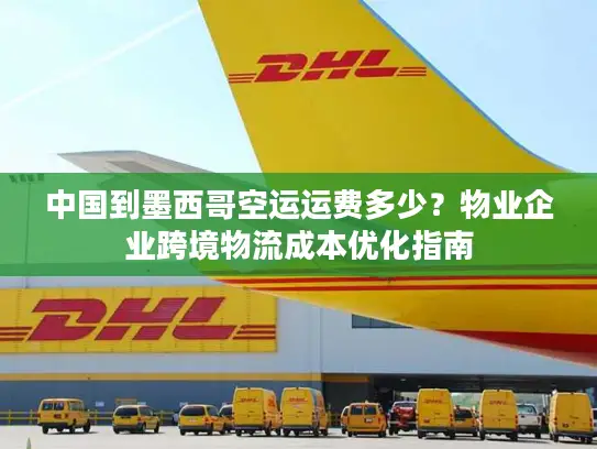 中国到墨西哥空运运费多少？物业企业跨境物流成本优化指南