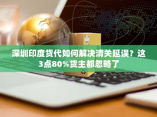 深圳印度货代如何解决清关延误？这3点80%货主都忽略了