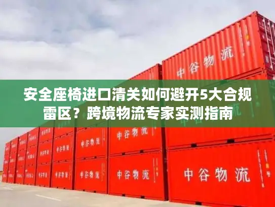 安全座椅进口清关如何避开5大合规雷区？跨境物流专家实测指南