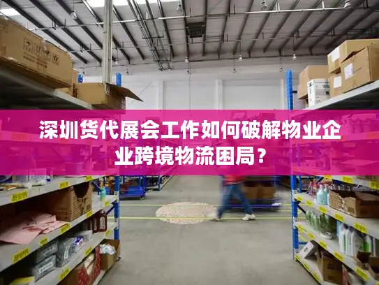 深圳货代展会工作如何破解物业企业跨境物流困局？