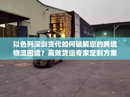 以色列深圳货代如何破解您的跨境物流困境？高效货运专家定制方案
