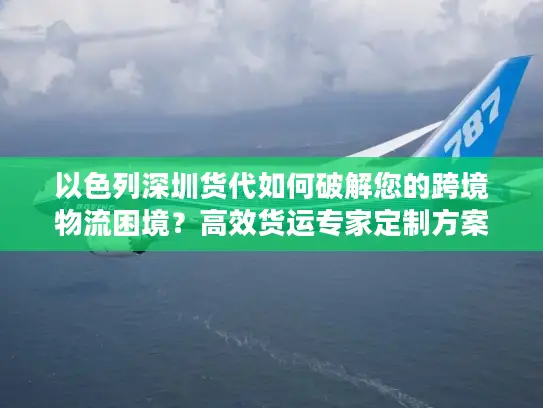 以色列深圳货代如何破解您的跨境物流困境？高效货运专家定制方案