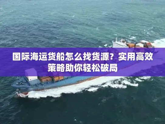 国际海运货船怎么找货源？实用高效策略助你轻松破局