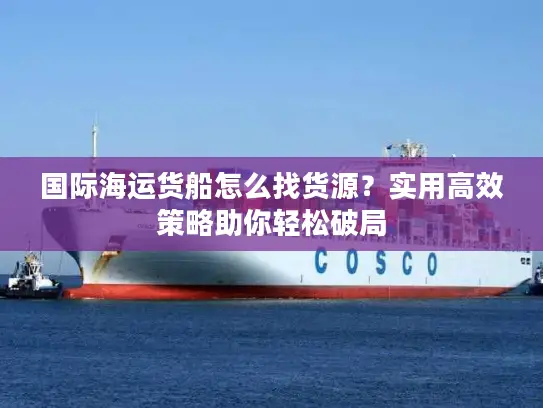 国际海运货船怎么找货源？实用高效策略助你轻松破局