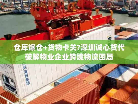 仓库爆仓+货物卡关?深圳诚心货代破解物业企业跨境物流困局