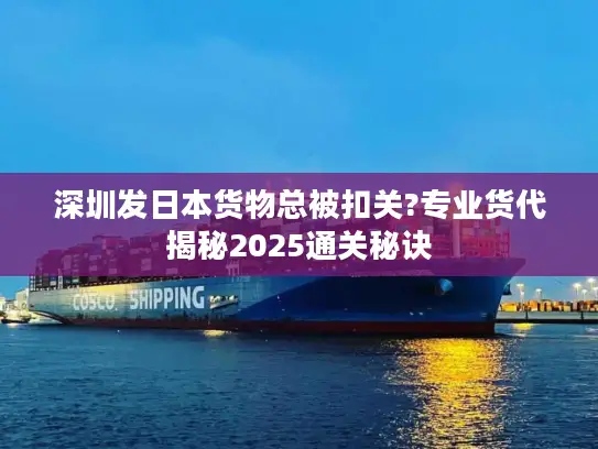 深圳发日本货物总被扣关?专业货代揭秘2025通关秘诀