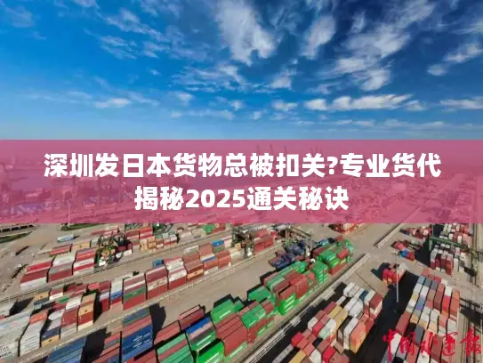 深圳发日本货物总被扣关?专业货代揭秘2025通关秘诀