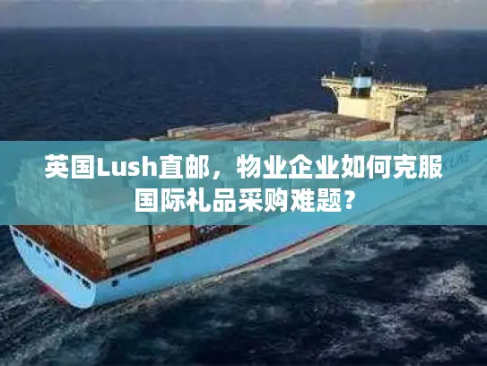 英国Lush直邮，物业企业如何克服国际礼品采购难题？