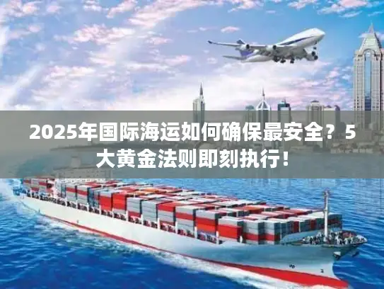 2025年国际海运如何确保最安全？5大黄金法则即刻执行！