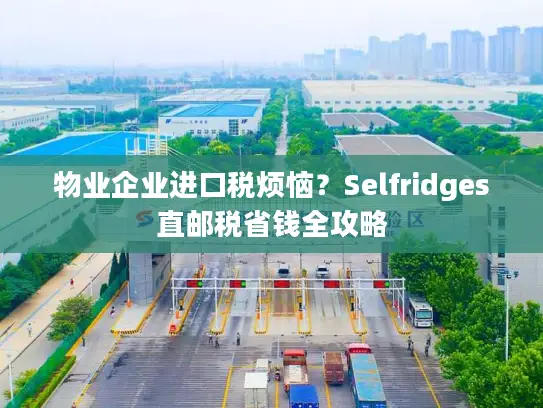 物业企业进口税烦恼？Selfridges直邮税省钱全攻略