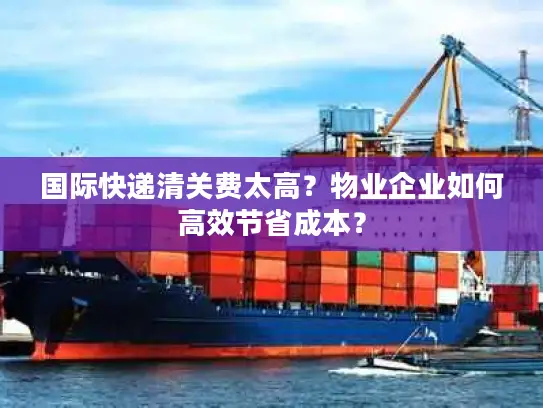 国际快递清关费太高？物业企业如何高效节省成本？