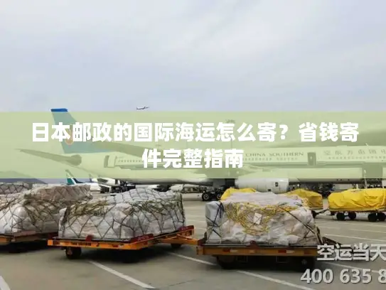 日本邮政的国际海运怎么寄？省钱寄件完整指南