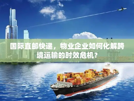 国际直邮快递，物业企业如何化解跨境运输的时效危机？