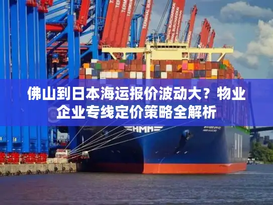 佛山到日本海运报价波动大？物业企业专线定价策略全解析