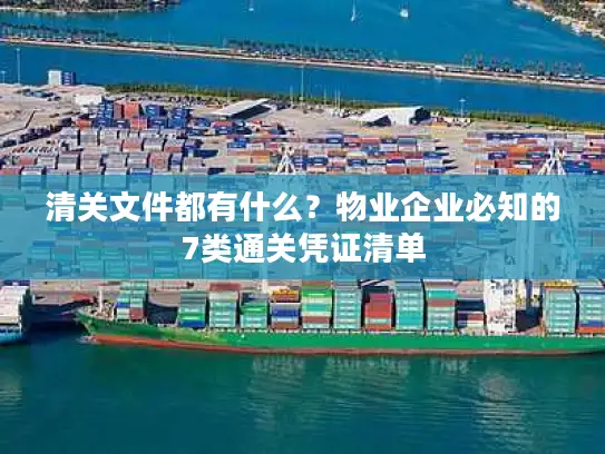 清关文件都有什么？物业企业必知的7类通关凭证清单