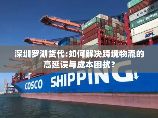 深圳罗湖货代:如何解决跨境物流的高延误与成本困扰？