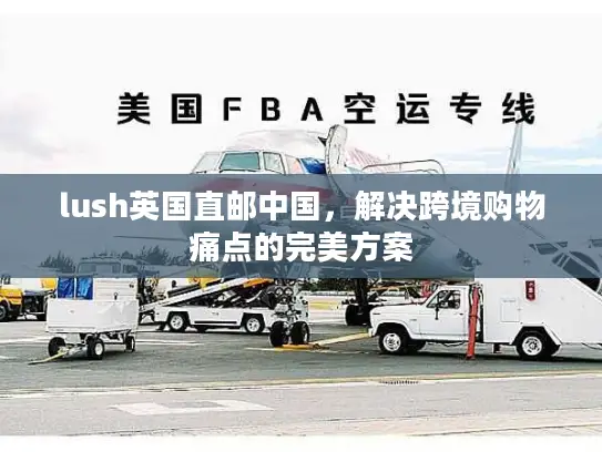 lush英国直邮中国，解决跨境购物痛点的完美方案