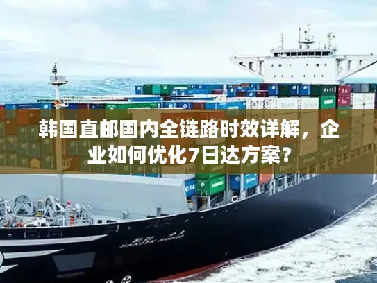 韩国直邮国内全链路时效详解，企业如何优化7日达方案？