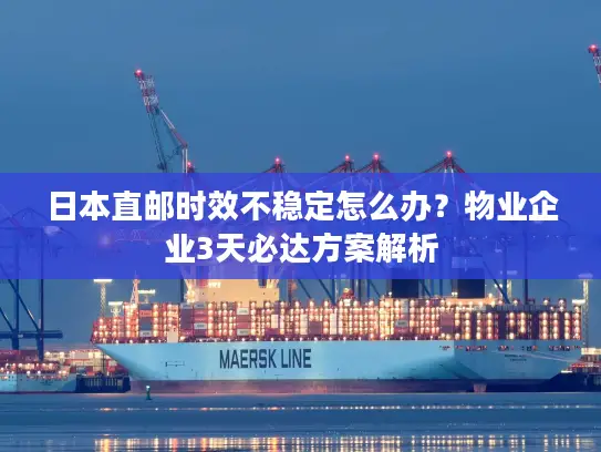 日本直邮时效不稳定怎么办？物业企业3天必达方案解析