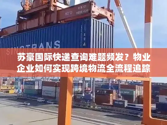 苏豪国际快递查询难题频发？物业企业如何实现跨境物流全流程追踪