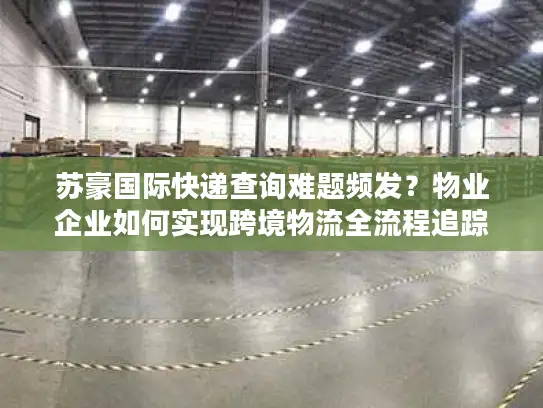苏豪国际快递查询难题频发？物业企业如何实现跨境物流全流程追踪