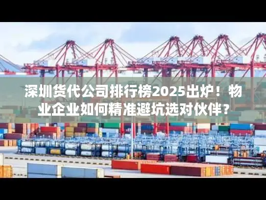 深圳货代公司排行榜2025出炉！物业企业如何精准避坑选对伙伴？