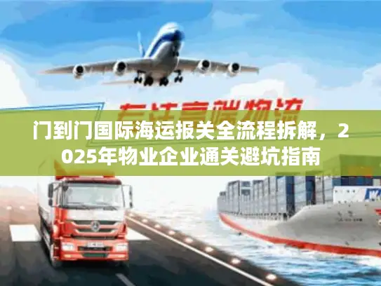 门到门国际海运报关全流程拆解，2025年物业企业通关避坑指南