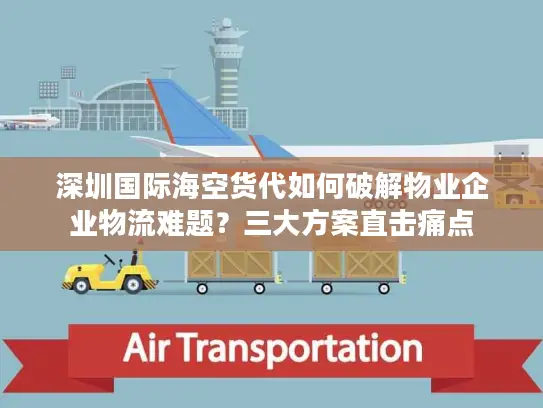 深圳国际海空货代如何破解物业企业物流难题？三大方案直击痛点