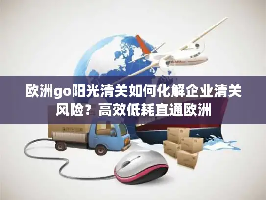 欧洲go阳光清关如何化解企业清关风险？高效低耗直通欧洲