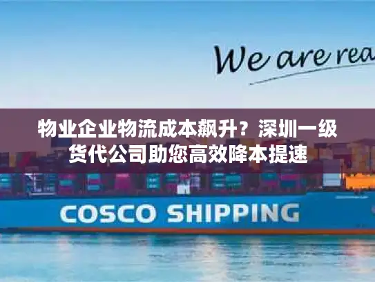 物业企业物流成本飙升？深圳一级货代公司助您高效降本提速