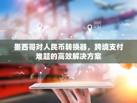 墨西哥对人民币转换器，跨境支付难题的高效解决方案