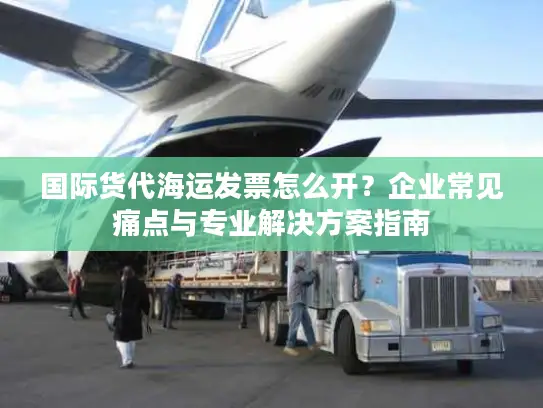 国际货代海运发票怎么开？企业常见痛点与专业解决方案指南