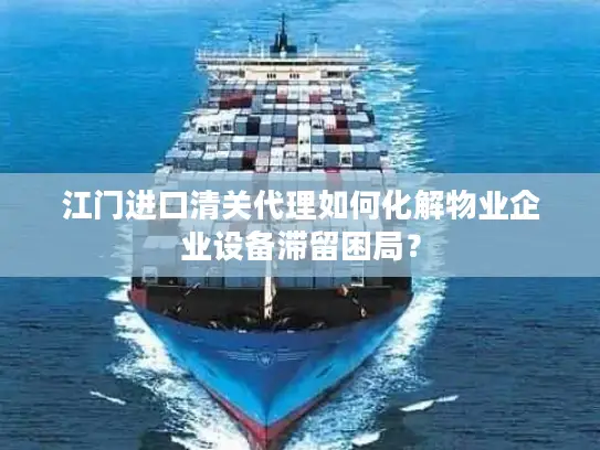 江门进口清关代理如何化解物业企业设备滞留困局？