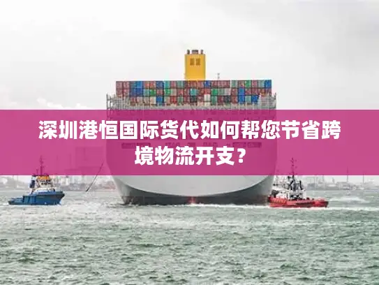深圳港恒国际货代如何帮您节省跨境物流开支？
