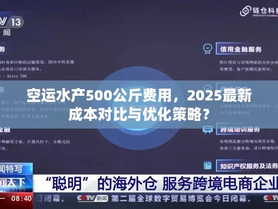 空运水产500公斤费用，2025最新成本对比与优化策略？