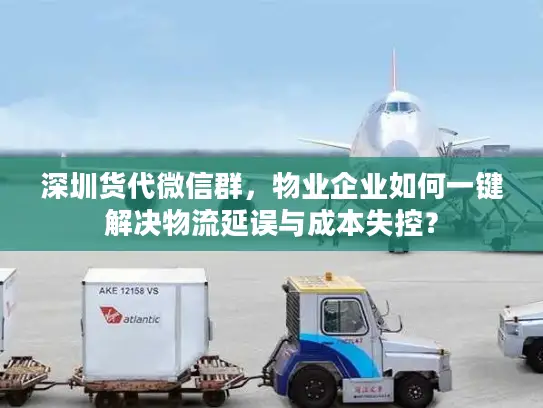 深圳货代微信群，物业企业如何一键解决物流延误与成本失控？
