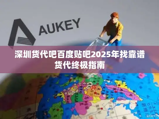 深圳货代吧百度贴吧2025年找靠谱货代终极指南