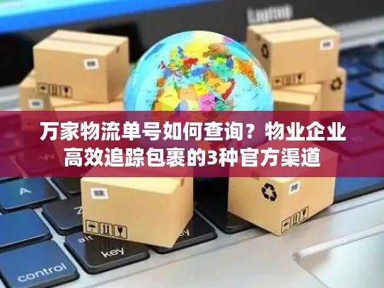 万家物流单号如何查询？物业企业高效追踪包裹的3种官方渠道