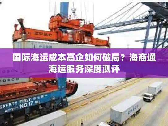 国际海运成本高企如何破局？海商通海运服务深度测评