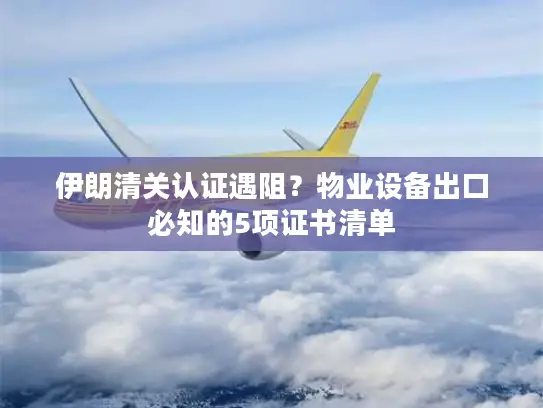 伊朗清关认证遇阻？物业设备出口必知的5项证书清单