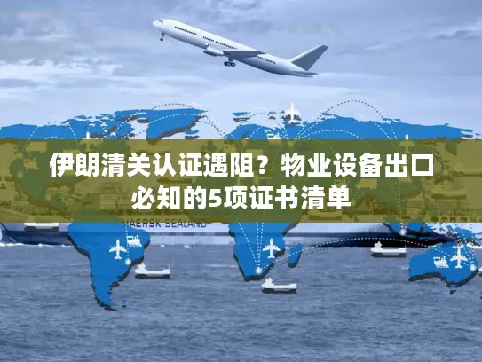 伊朗清关认证遇阻？物业设备出口必知的5项证书清单
