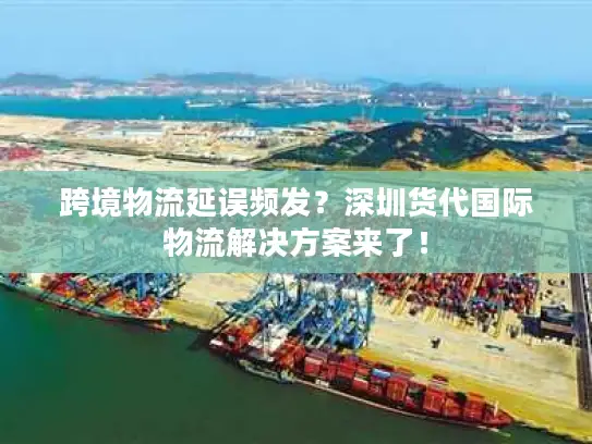 跨境物流延误频发？深圳货代国际物流解决方案来了！