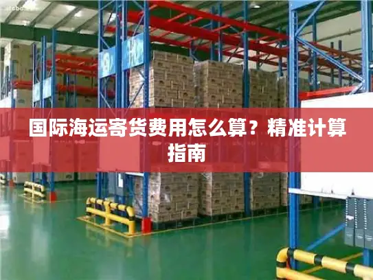 国际海运寄货费用怎么算？精准计算指南