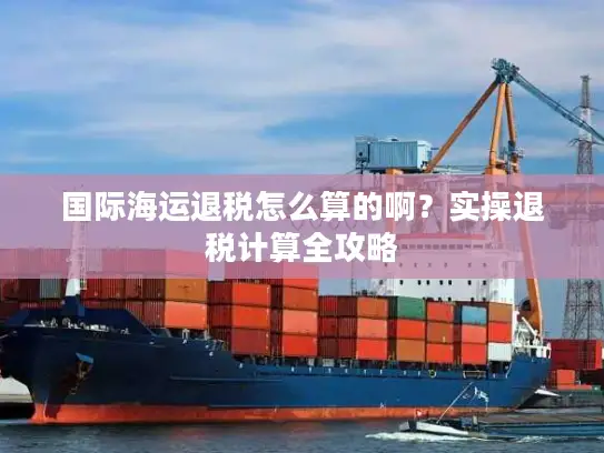 国际海运退税怎么算的啊？实操退税计算全攻略